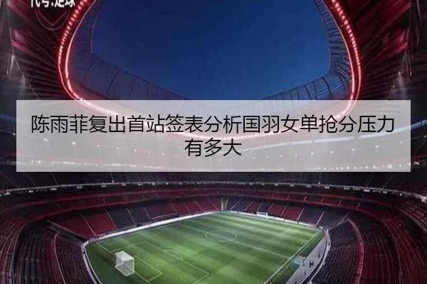 陈雨菲复出首站签表分析国羽女单抢分压力有多大