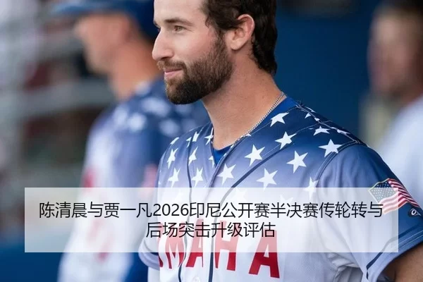 陈清晨与贾一凡2026印尼公开赛半决赛传轮转与后场突击升级评估